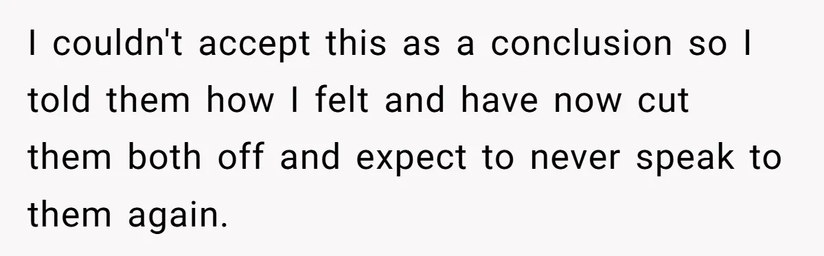 Parents Ignore Son For 26 Years, Suddenly Want Close Bond But Refuse To Help Him Buy House And Walk Away Forever I couldn't accept this as a conclusion so I told them how I felt and have now cut them both off and expect to never speak to them again.