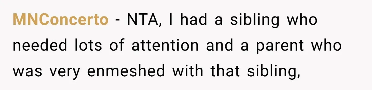 Parents Ignore Son For 26 Years, Suddenly Want Close Bond But Refuse To Help Him Buy House And Walk Away Forever MNConcerto − NTA, I had a sibling who needed lots of attention and a parent who was very enmeshed with that sibling,