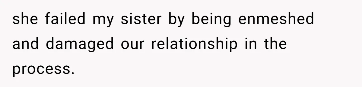 Parents Ignore Son For 26 Years, Suddenly Want Close Bond But Refuse To Help Him Buy House And Walk Away Forever she failed my sister by being enmeshed and damaged our relationship in the process.