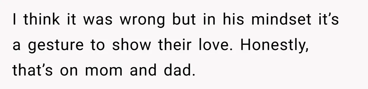 Parents Ignore Son For 26 Years, Suddenly Want Close Bond But Refuse To Help Him Buy House And Walk Away Forever I think it was wrong but in his mindset it’s a gesture to show their love. Honestly, that’s on mom and dad.