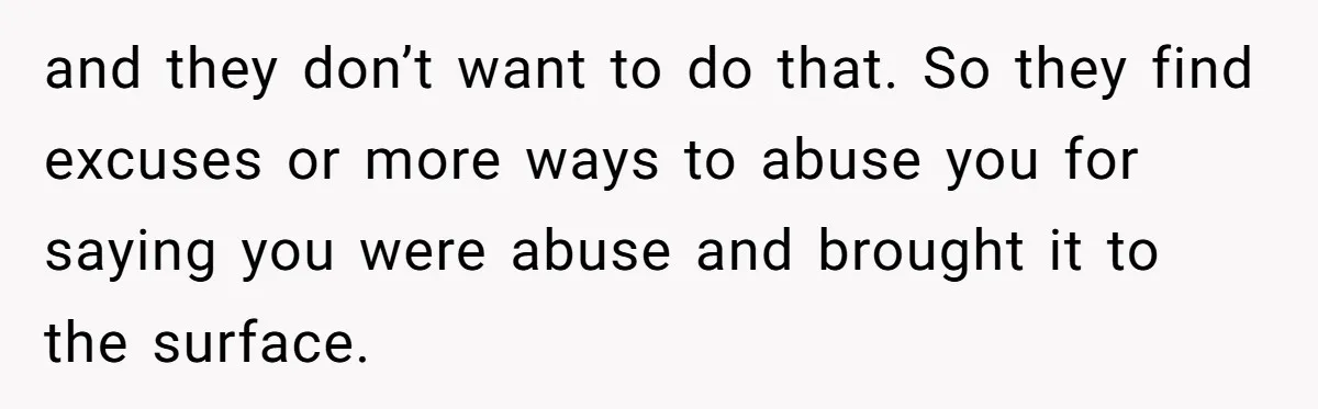 Parents Ignore Son For 26 Years, Suddenly Want Close Bond But Refuse To Help Him Buy House And Walk Away Forever and they don’t want to do that. So they find excuses or more ways to abuse you for saying you were abuse and brought it to the surface.