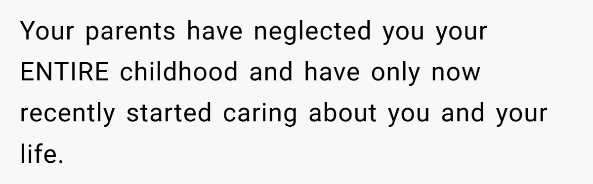 Parents Ignore Son For 26 Years, Suddenly Want Close Bond But Refuse To Help Him Buy House And Walk Away Forever Your parents have neglected you your ENTIRE childhood and have only now recently started caring about you and your life.