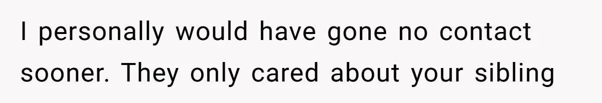 Parents Ignore Son For 26 Years, Suddenly Want Close Bond But Refuse To Help Him Buy House And Walk Away Forever I personally would have gone no contact sooner. They only cared about your sibling