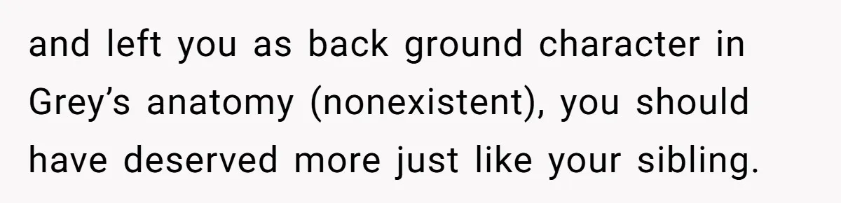 Parents Ignore Son For 26 Years, Suddenly Want Close Bond But Refuse To Help Him Buy House And Walk Away Forever and left you as back ground character in Grey’s anatomy (nonexistent), you should have deserved more just like your sibling.