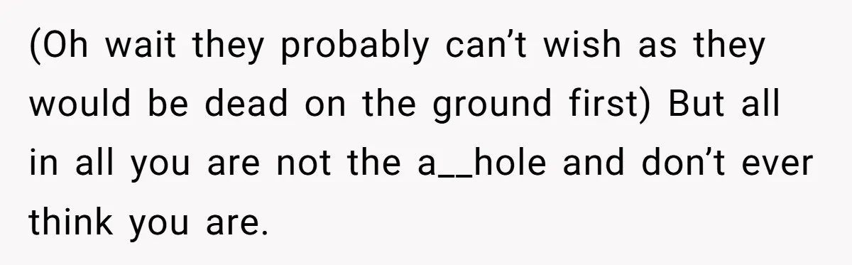 Parents Ignore Son For 26 Years, Suddenly Want Close Bond But Refuse To Help Him Buy House And Walk Away Forever (Oh wait they probably can’t wish as they would be dead on the ground first) But all in all you are not the a__hole and don’t ever think you are.
