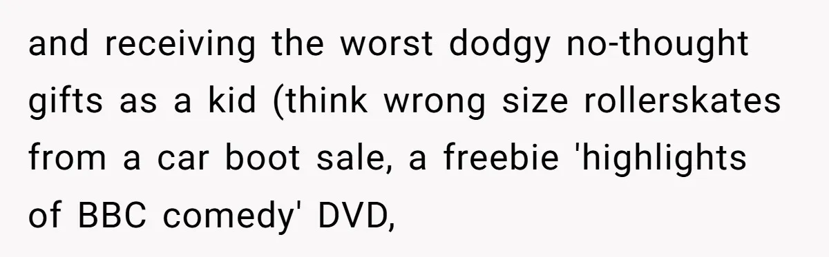 Parents Ignore Son For 26 Years, Suddenly Want Close Bond But Refuse To Help Him Buy House And Walk Away Forever and receiving the worst dodgy no-thought gifts as a kid (think wrong size rollerskates from a car boot sale, a freebie 'highlights of BBC comedy' DVD,