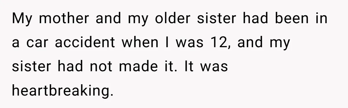 My mother and my older sister had been in a car accident when I was 12, and my sister had not made it. It was heartbreaking.