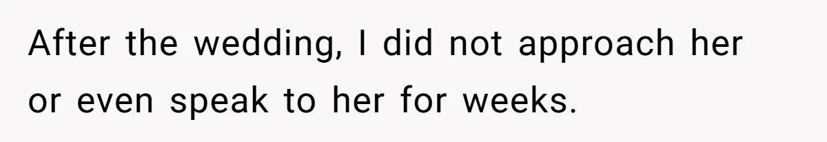 After the wedding, I did not approach her or even speak to her for weeks.