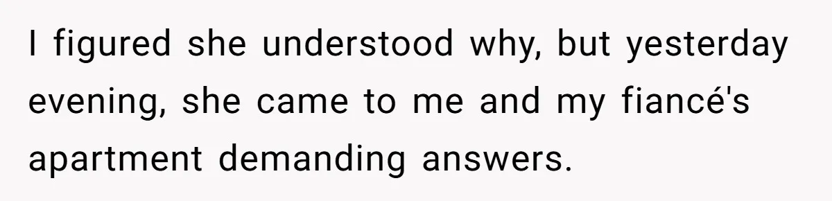 I figured she understood why, but yesterday evening, she came to me and my fiancé's apartment demanding answers.