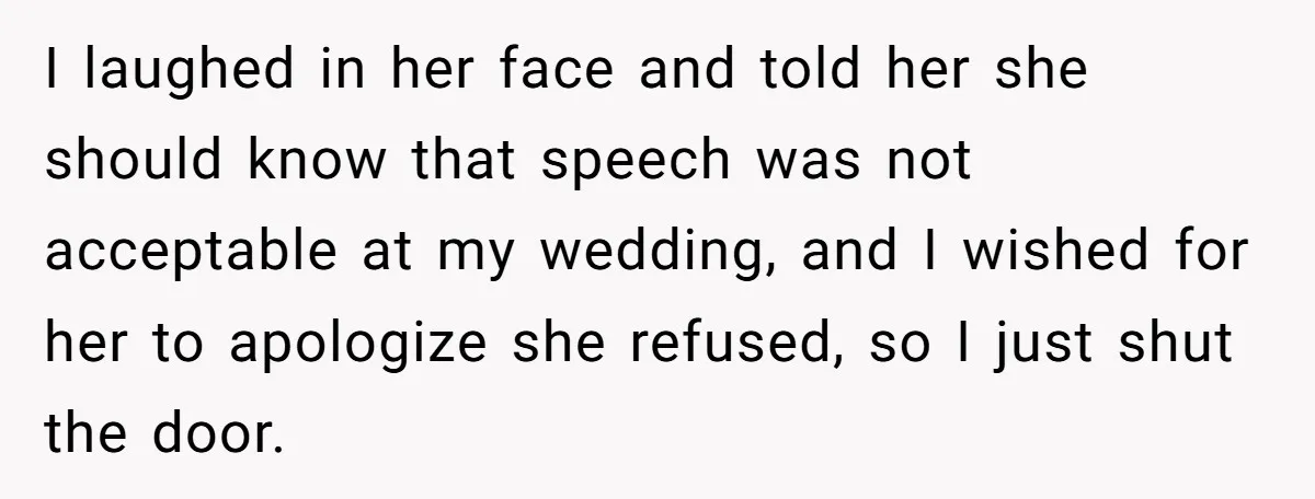 I laughed in her face and told her she should know that speech was not acceptable at my wedding, and I wished for her to apologize she refused, so I...