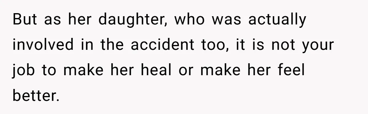 But as her daughter, who was actually involved in the accident too, it is not your job to make her heal or make her feel better.