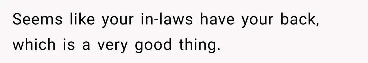 Seems like your in-laws have your back, which is a very good thing.