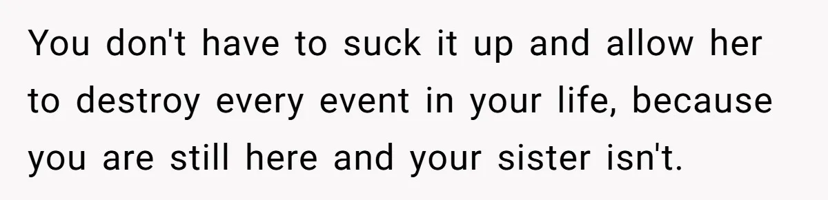 You don't have to suck it up and allow her to destroy every event in your life, because you are still here and your sister isn't.