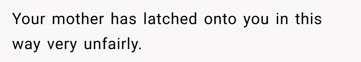 Your mother has latched onto you in this way very unfairly.