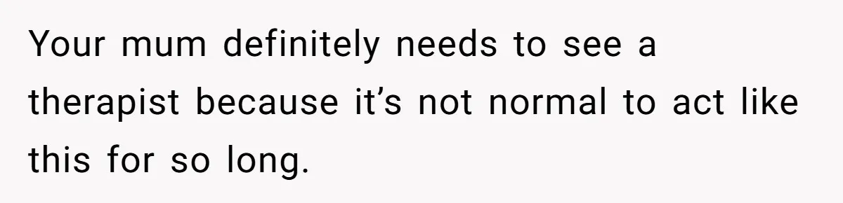 Your mum definitely needs to see a therapist because it’s not normal to act like this for so long.