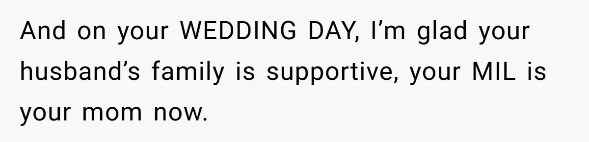 And on your WEDDING DAY, I’m glad your husband’s family is supportive, your MIL is your mom now.