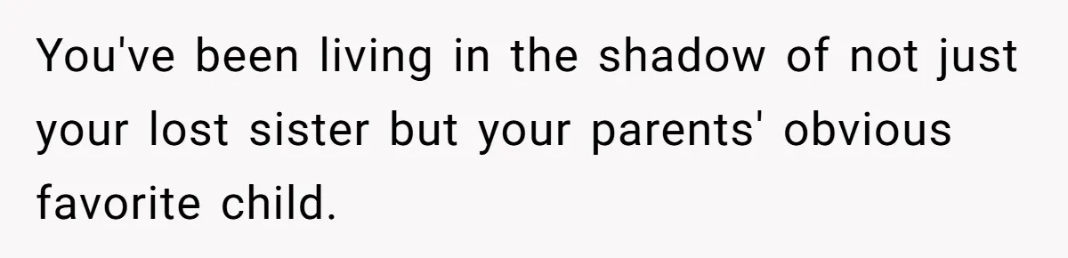 You've been living in the shadow of not just your lost sister but your parents' obvious favorite child.
