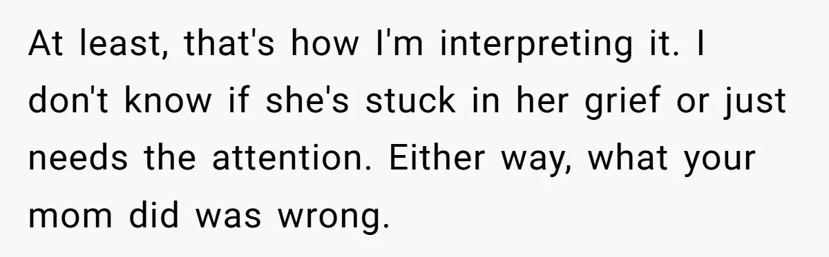 At least, that's how I'm interpreting it. I don't know if she's stuck in her grief or just needs the attention. Either way, what your mom did was wrong.
