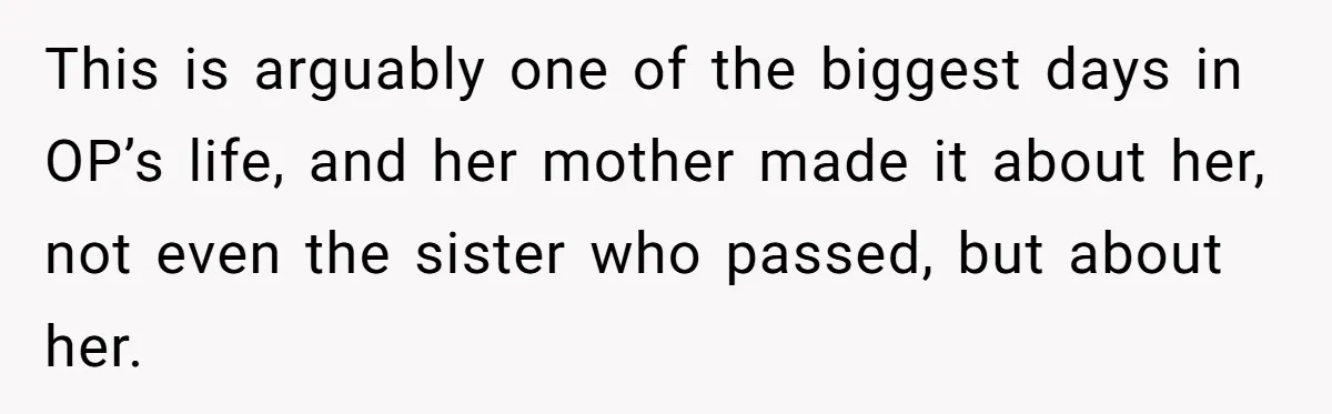 This is arguably one of the biggest days in OP’s life, and her mother made it about her, not even the sister who passed, but about her.