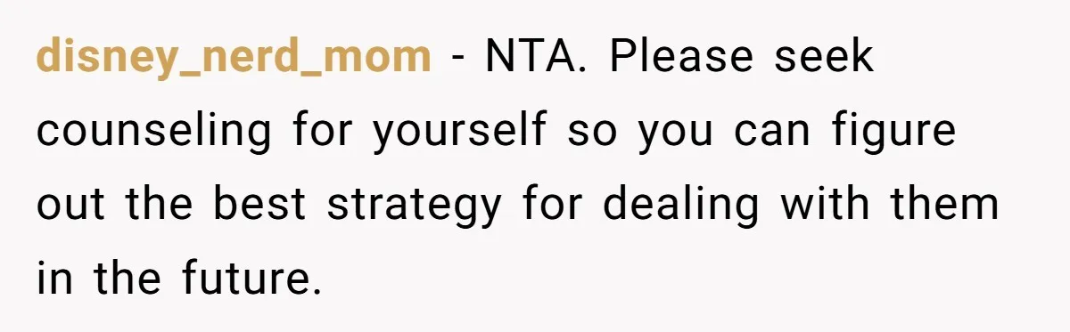 disney_nerd_mom − NTA. Please seek counseling for yourself so you can figure out the best strategy for dealing with them in the future.