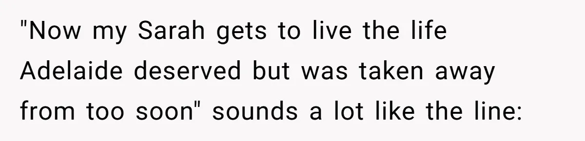 "Now my Sarah gets to live the life Adelaide deserved but was taken away from too soon" sounds a lot like the line: