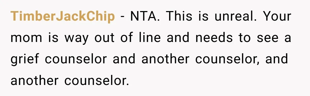 TimberJackChip − NTA. This is unreal. Your mom is way out of line and needs to see a grief counselor and another counselor, and another counselor.
