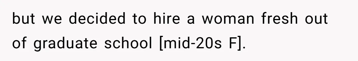 but we decided to hire a woman fresh out of graduate school [mid-20s F].