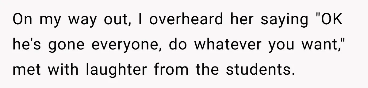 Head Of Math Department Tells Students Their Teacher Was Incompetent, Causing Summer Nightmare On my way out, I overheard her saying "OK he's gone everyone, do whatever you want," met with laughter from the students.