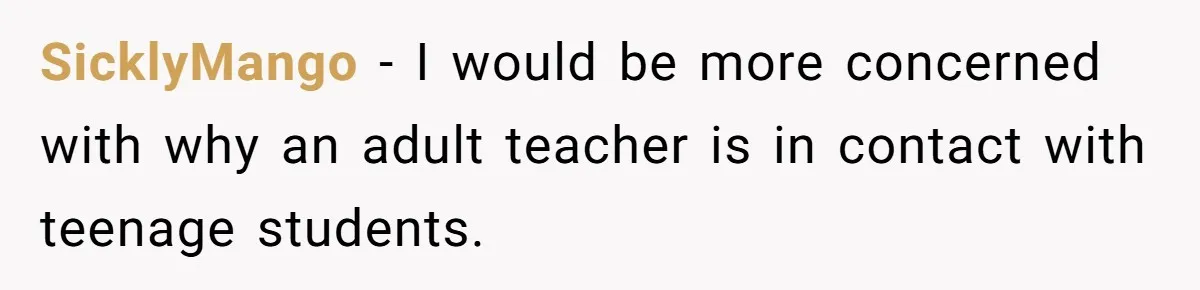 Head Of Math Department Tells Students Their Teacher Was Incompetent, Causing Summer Nightmare SicklyMango − I would be more concerned with why an adult teacher is in contact with teenage students.