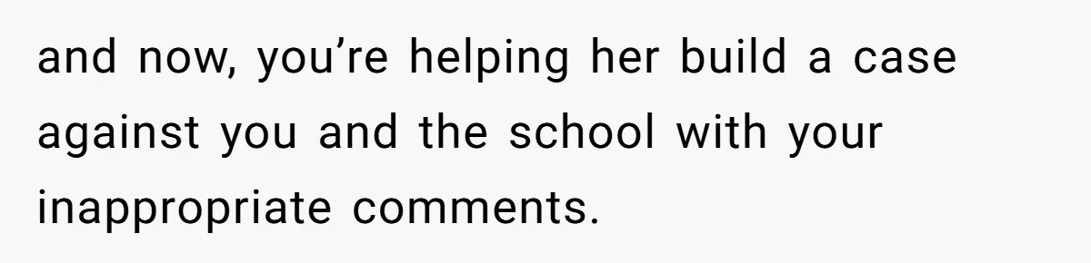 Head Of Math Department Tells Students Their Teacher Was Incompetent, Causing Summer Nightmare and now, you’re helping her build a case against you and the school with your inappropriate comments.