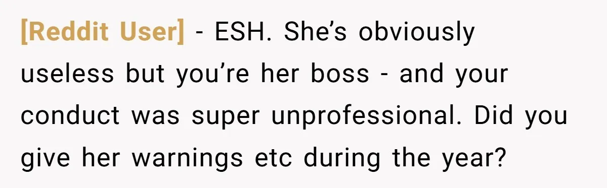 [Reddit User] − ESH. She’s obviously useless but you’re her boss - and your conduct was super unprofessional. Did you give her warnings etc during the year?