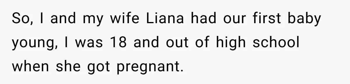 So, I and my wife Liana had our first baby young, I was 18 and out of high school when she got pregnant.