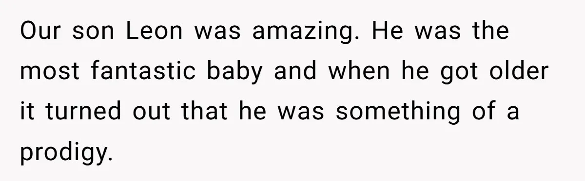 Our son Leon was amazing. He was the most fantastic baby and when he got older it turned out that he was something of a prodigy.