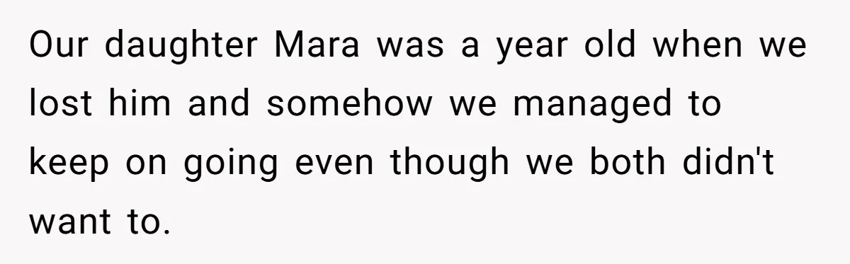 Our daughter Mara was a year old when we lost him and somehow we managed to keep on going even though we both didn't want to.