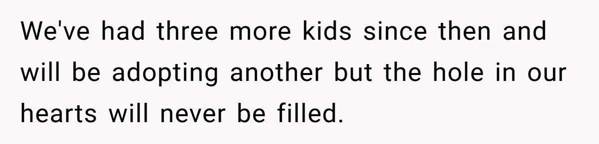 We've had three more kids since then and will be adopting another but the hole in our hearts will never be filled.