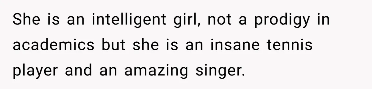 She is an intelligent girl, not a prodigy in academics but she is an insane tennis player and an amazing singer.
