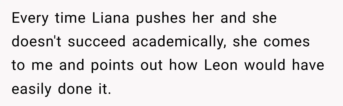 Every time Liana pushes her and she doesn't succeed academically, she comes to me and points out how Leon would have easily done it.