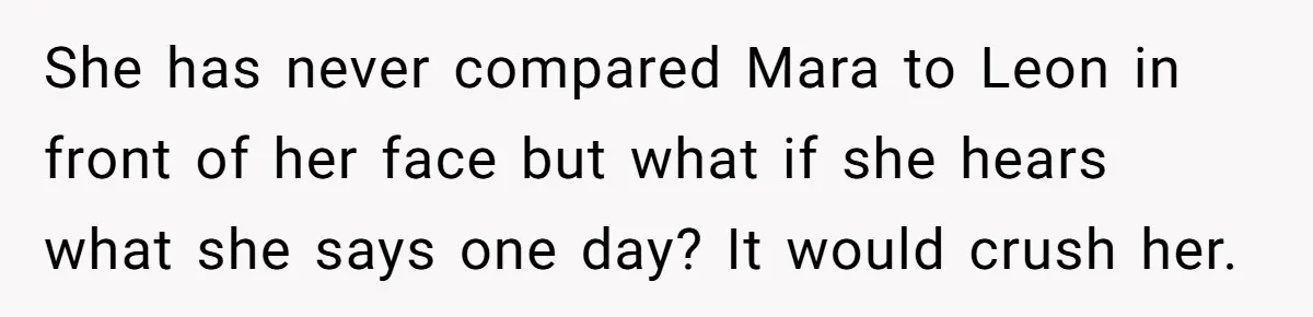 She has never compared Mara to Leon in front of her face but what if she hears what she says one day? It would crush her.