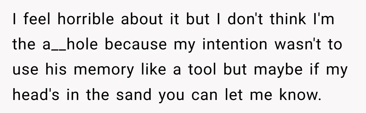 I feel horrible about it but I don't think I'm the a__hole because my intention wasn't to use his memory like a tool but maybe if my head's in the...
