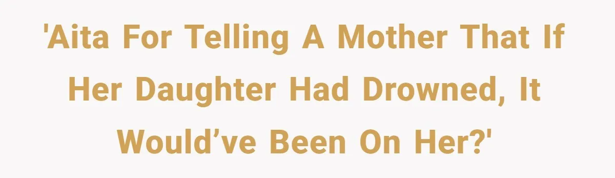 'AITA for telling a mother that if her daughter had drowned, it would’ve been on her?'