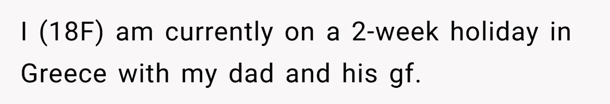 I (18F) am currently on a 2-week holiday in Greece with my dad and his gf.