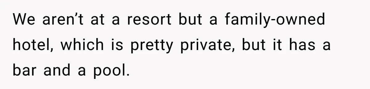 We aren’t at a resort but a family-owned hotel, which is pretty private, but it has a bar and a pool.