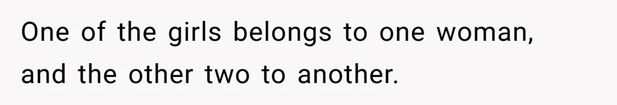 One of the girls belongs to one woman, and the other two to another.