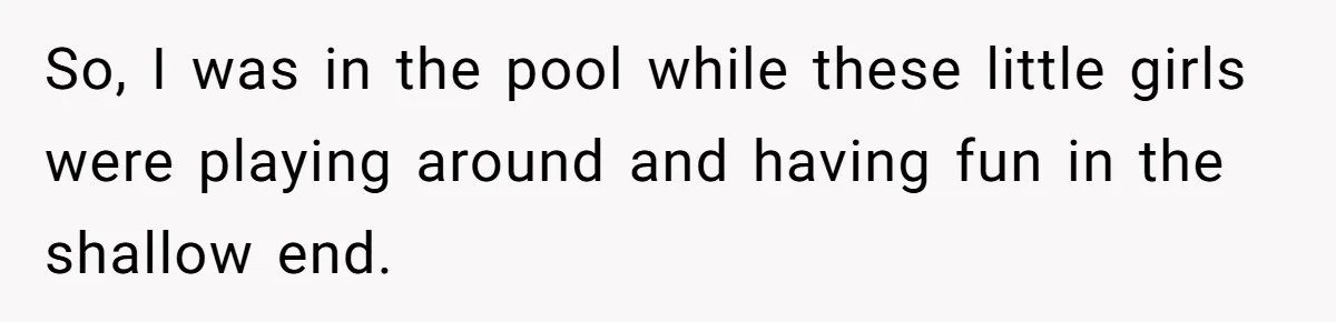So, I was in the pool while these little girls were playing around and having fun in the shallow end.
