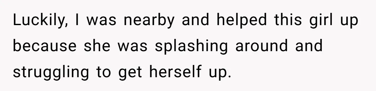 Luckily, I was nearby and helped this girl up because she was splashing around and struggling to get herself up.