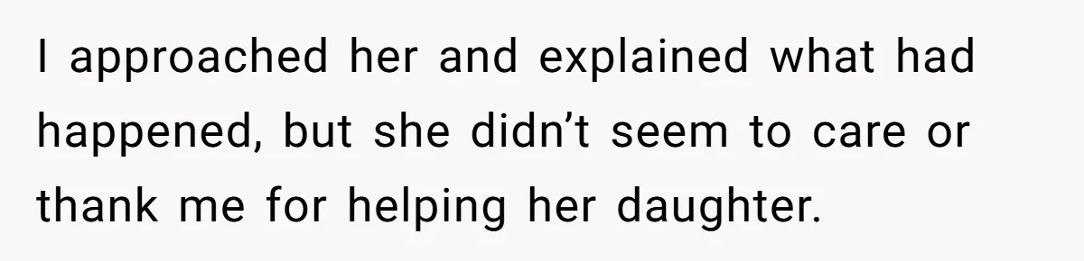 I approached her and explained what had happened, but she didn’t seem to care or thank me for helping her daughter.
