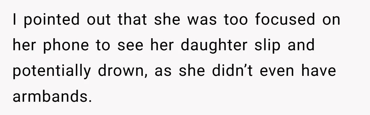 I pointed out that she was too focused on her phone to see her daughter slip and potentially drown, as she didn’t even have armbands.