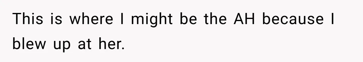 This is where I might be the AH because I blew up at her.