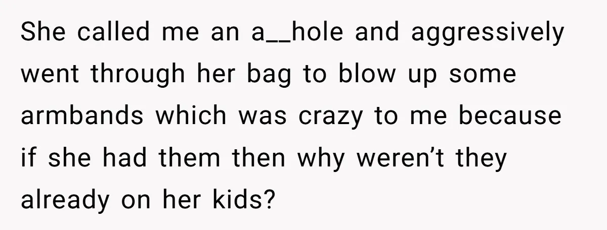 She called me an a__hole and aggressively went through her bag to blow up some armbands which was crazy to me because if she had them then why weren’t they...