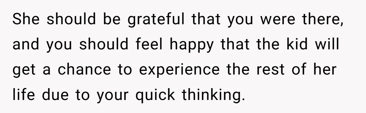 She should be grateful that you were there, and you should feel happy that the kid will get a chance to experience the rest of her life due to your...